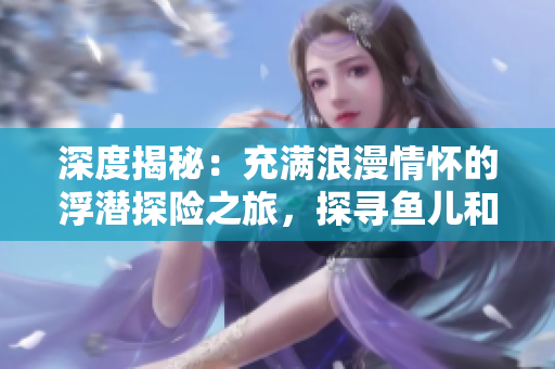 深度揭秘：充满浪漫情怀的浮潜探险之旅，探寻鱼儿和海水的完美融合与舞动之美！