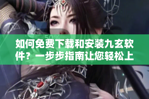 如何免费下载和安装九玄软件？一步步指南让您轻松上手
