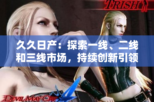 久久日产：探索一线、二线和三线市场，持续创新引领汽车行业进步