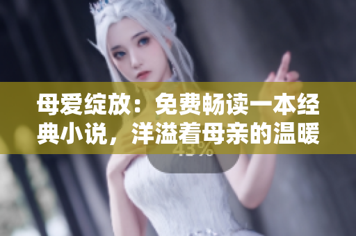母爱绽放：免费畅读一本经典小说，洋溢着母亲的温暖与坚强！