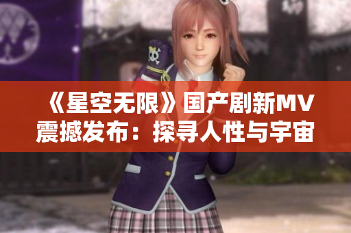 《星空无限》国产剧新MV震撼发布：探寻人性与宇宙奥秘