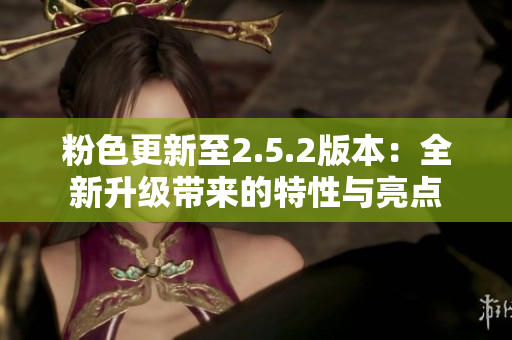 粉色更新至2.5.2版本：全新升级带来的特性与亮点