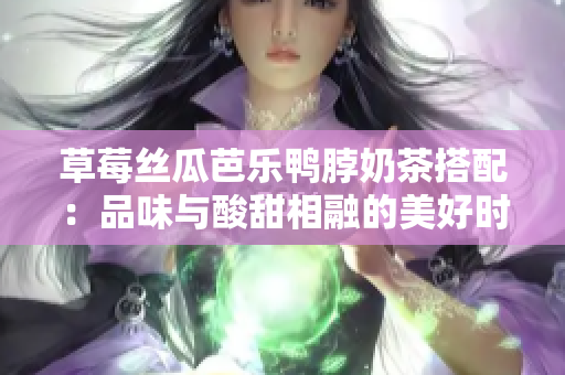 草莓丝瓜芭乐鸭脖奶茶搭配：品味与酸甜相融的美好时光