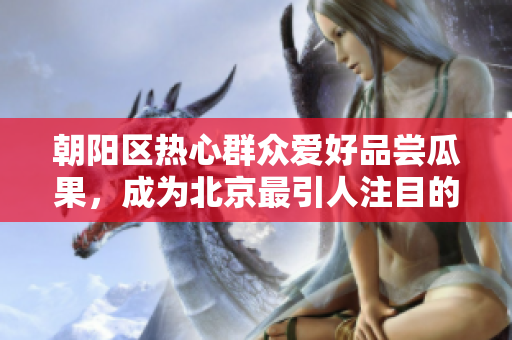 朝阳区热心群众爱好品尝瓜果，成为北京最引人注目的吃瓜一族