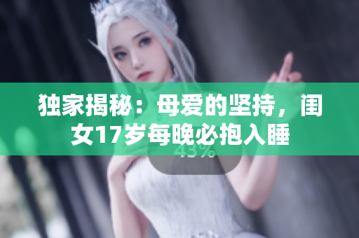 独家揭秘：母爱的坚持，闺女17岁每晚必抱入睡