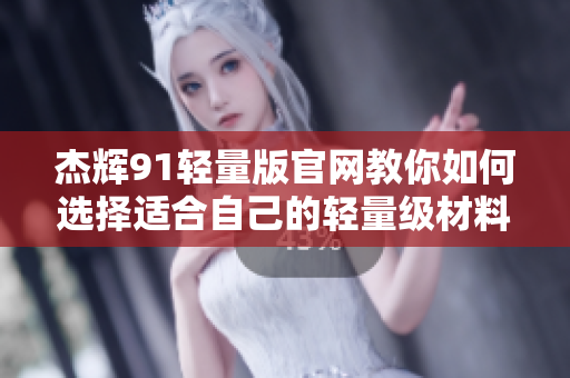 杰辉91轻量版官网教你如何选择适合自己的轻量级材料