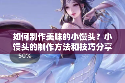 如何制作美味的小馒头？小馒头的制作方法和技巧分享