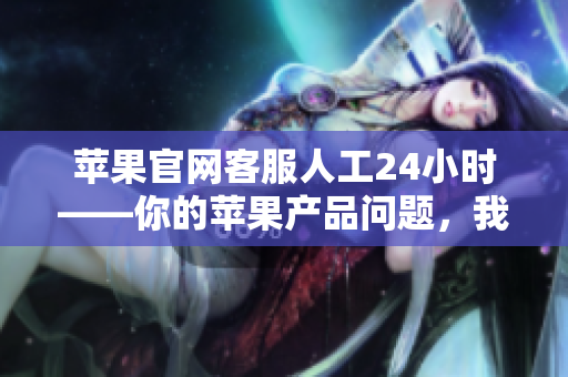 苹果官网客服人工24小时——你的苹果产品问题，我们的解决方案