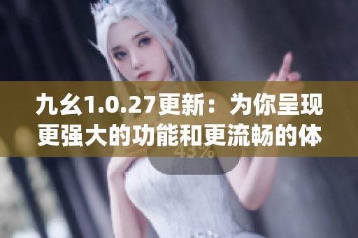 九幺1.0.27更新：为你呈现更强大的功能和更流畅的体验(1)