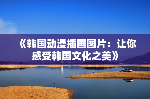 《韩国动漫插画图片：让你感受韩国文化之美》