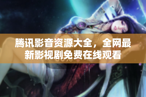 腾讯影音资源大全，全网最新影视剧免费在线观看