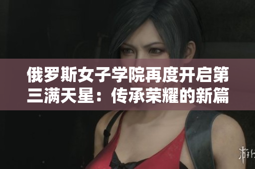 俄罗斯女子学院再度开启第三满天星：传承荣耀的新篇章
