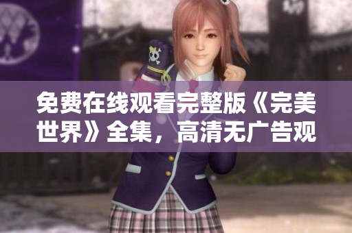 免费在线观看完整版《完美世界》全集，高清无广告观看，不花一分钱！