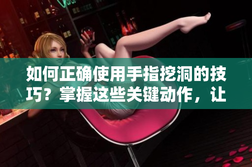 如何正确使用手指挖洞的技巧？掌握这些关键动作，让你的挖洞更高效！