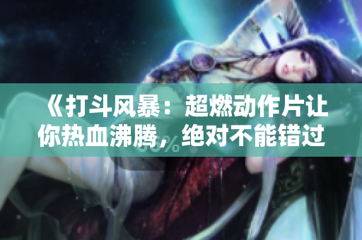 《打斗风暴：超燃动作片让你热血沸腾，绝对不能错过！》