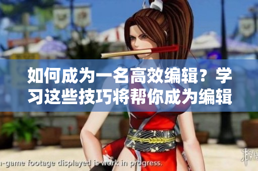 如何成为一名高效编辑？学习这些技巧将帮你成为编辑界的佼佼者