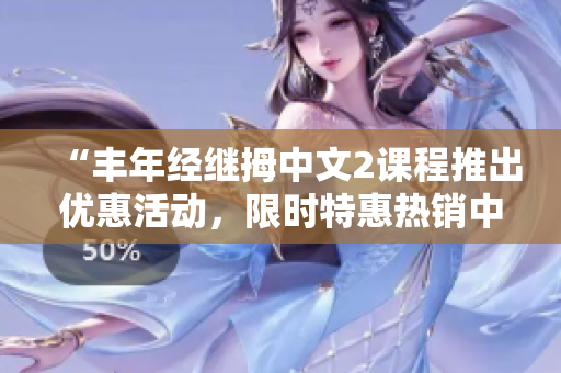 “丰年经继拇中文2课程推出优惠活动，限时特惠热销中！”