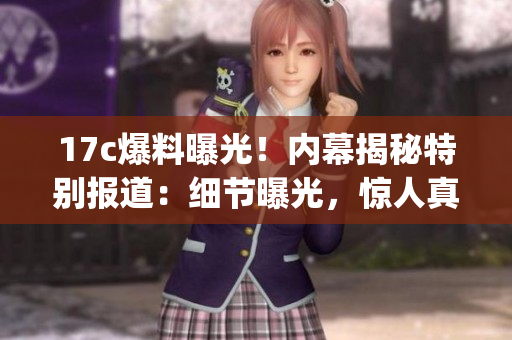 17c爆料曝光！内幕揭秘特别报道：细节曝光，惊人真相大揭秘(1)
