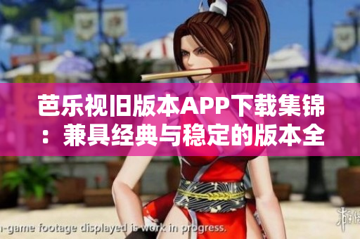芭乐视旧版本APP下载集锦：兼具经典与稳定的版本全收录