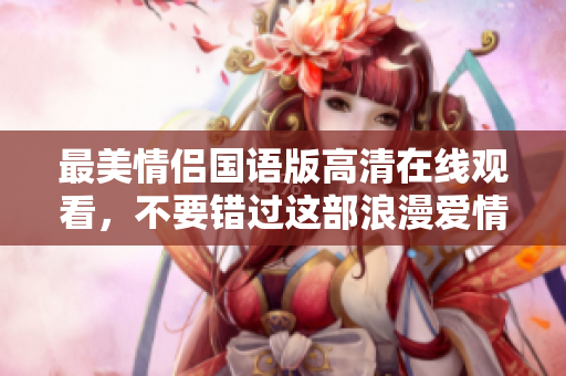 最美情侣国语版高清在线观看，不要错过这部浪漫爱情电影！