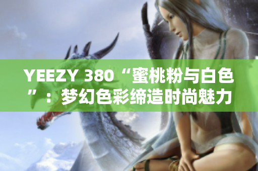 YEEZY 380“蜜桃粉与白色”：梦幻色彩缔造时尚魅力