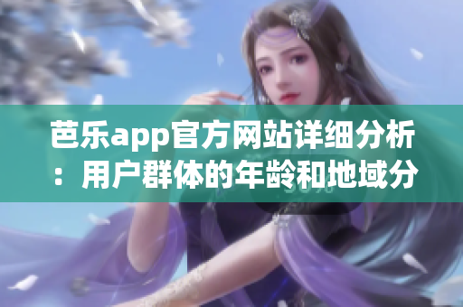 芭乐app官方网站详细分析：用户群体的年龄和地域分布情况(1)