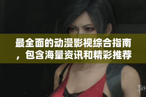最全面的动漫影视综合指南，包含海量资讯和精彩推荐