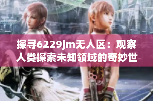 探寻6229jm无人区：观察人类探索未知领域的奇妙世界