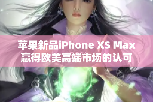 苹果新品iPhone XS Max赢得欧美高端市场的认可