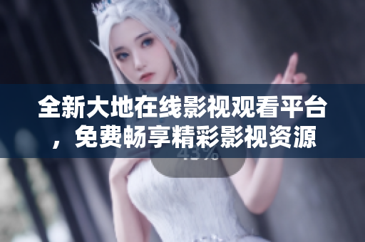 全新大地在线影视观看平台，免费畅享精彩影视资源