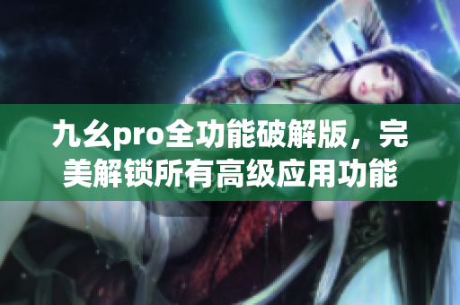 九幺pro全功能破解版，完美解锁所有高级应用功能