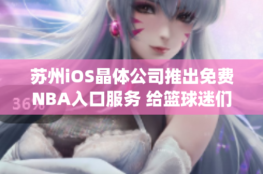 苏州iOS晶体公司推出免费NBA入口服务 给篮球迷们带来全新体验(1)