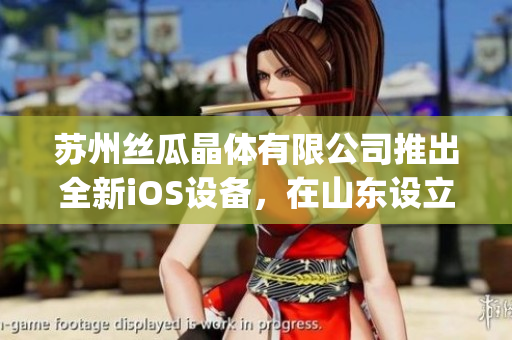 苏州丝瓜晶体有限公司推出全新iOS设备，在山东设立新工厂(1)