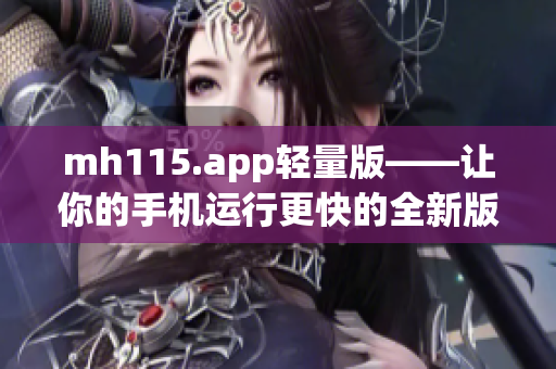 mh115.app轻量版——让你的手机运行更快的全新版本