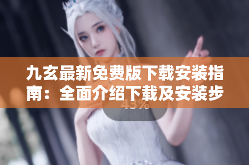 九玄最新免费版下载安装指南：全面介绍下载及安装步骤