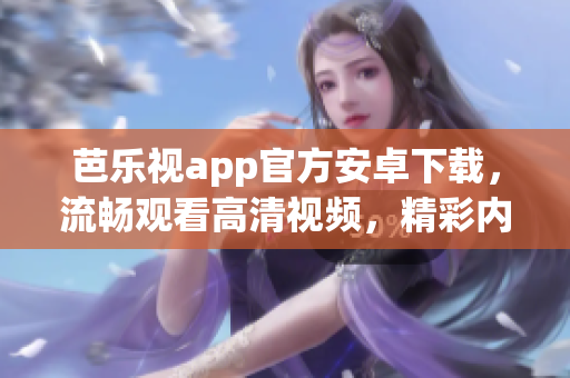 芭乐视app官方安卓下载，流畅观看高清视频，精彩内容尽在掌握(1)