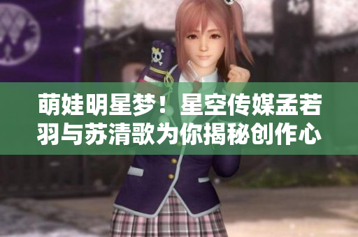 萌娃明星梦！星空传媒孟若羽与苏清歌为你揭秘创作心路历程