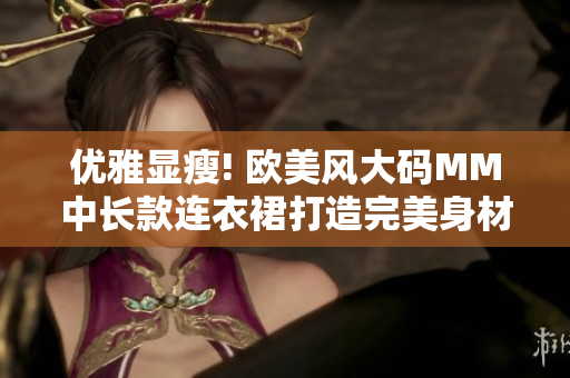 优雅显瘦! 欧美风大码MM中长款连衣裙打造完美身材