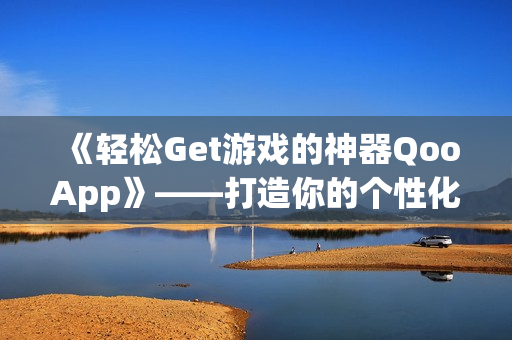 《轻松Get游戏的神器QooApp》——打造你的个性化游戏库