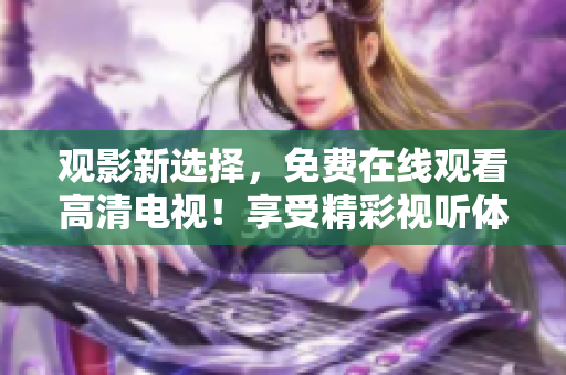 观影新选择，免费在线观看高清电视！享受精彩视听体验！