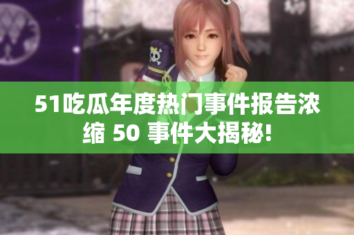 51吃瓜年度热门事件报告浓缩 50 事件大揭秘!