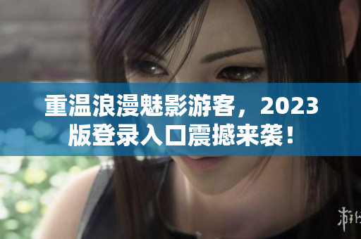 重温浪漫魅影游客，2023版登录入口震撼来袭！