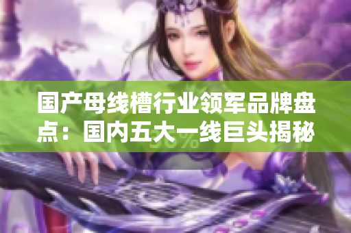 国产母线槽行业领军品牌盘点：国内五大一线巨头揭秘