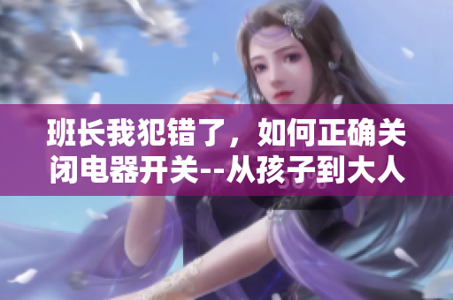 班长我犯错了，如何正确关闭电器开关--从孩子到大人的电器安全教育