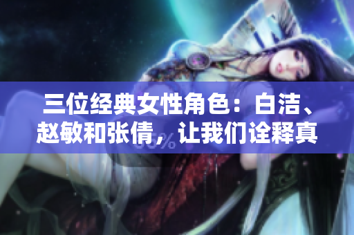 三位经典女性角色：白洁、赵敏和张倩，让我们诠释真正的勇敢、智慧与魅力！