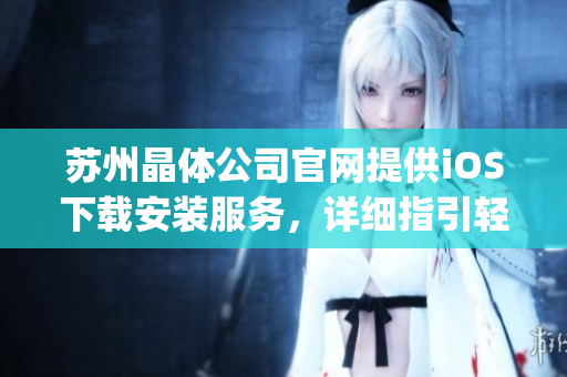 苏州晶体公司官网提供iOS下载安装服务，详细指引轻松完成安装步骤(1)
