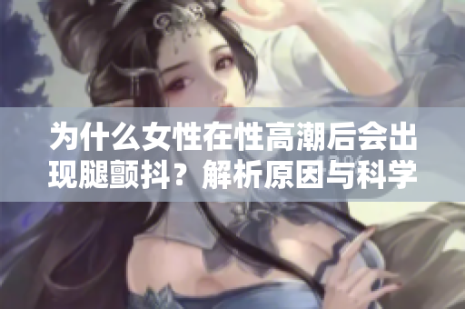 为什么女性在性高潮后会出现腿颤抖？解析原因与科学解释