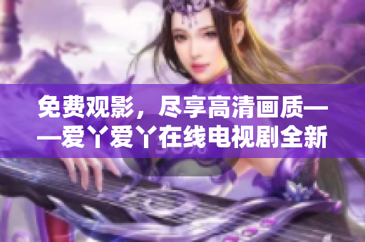 免费观影，尽享高清画质——爱丫爱丫在线电视剧全新上线