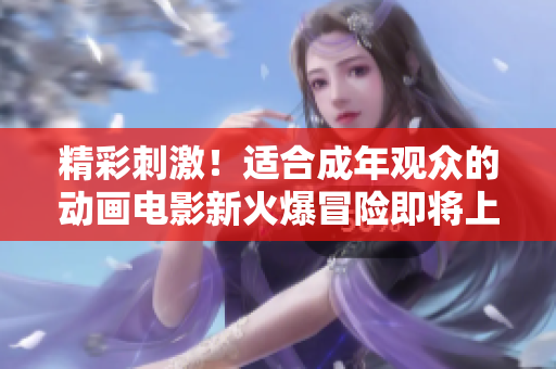 精彩刺激！适合成年观众的动画电影新火爆冒险即将上映！
