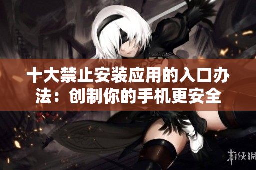 十大禁止安装应用的入口办法：创制你的手机更安全